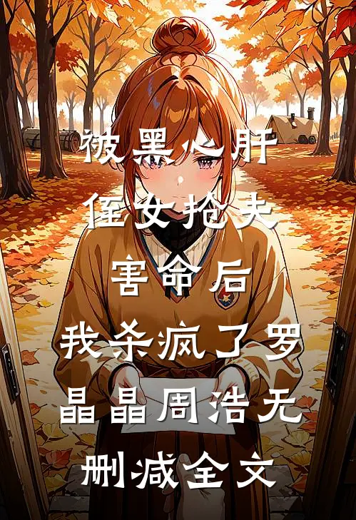被黑心肝侄女抢夫害命后，我杀疯了罗晶晶周浩无删减全文