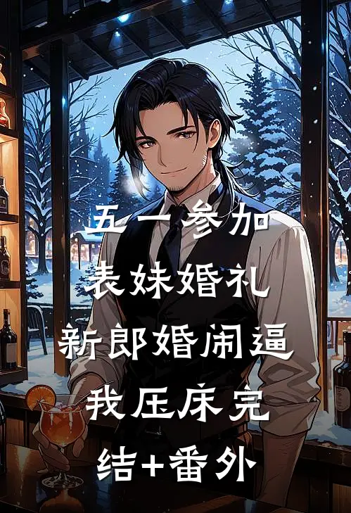五一参加表妹婚礼，新郎婚闹逼我压床完结+番外