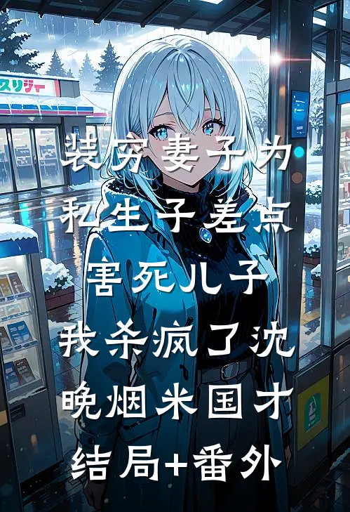 装穷妻子为私生子差点害死儿子，我杀疯了沈晚烟米国才结局+番外