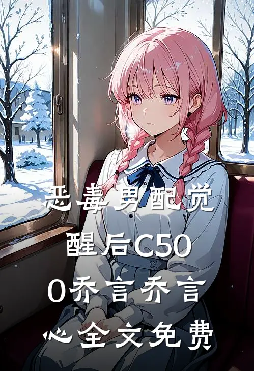 恶毒男配觉醒后C500乔言乔言心全文免费