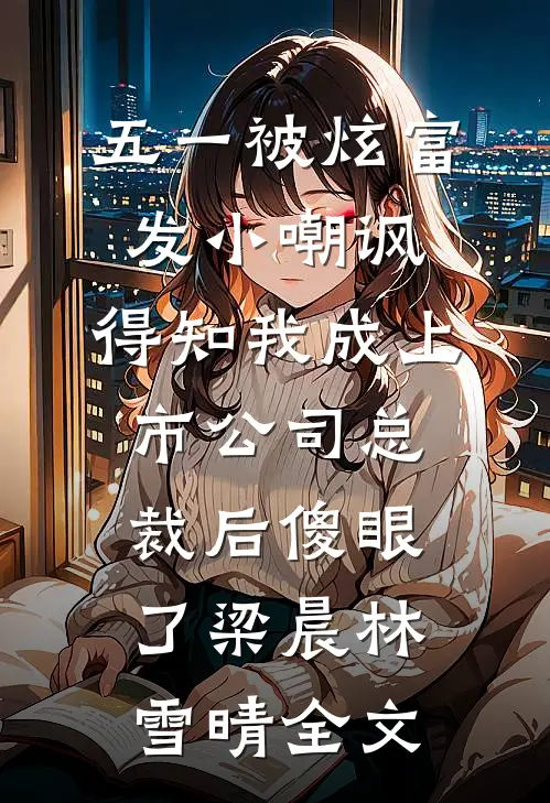 五一被炫富发小嘲讽，得知我成上市公司总裁后傻眼了梁晨林雪晴全文