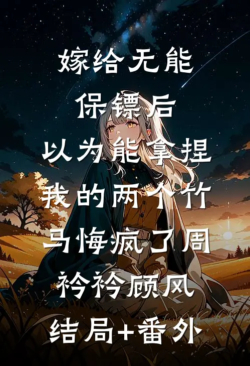 嫁给无能保镖后，以为能拿捏我的两个竹马悔疯了周衿衿顾风:结局+番外