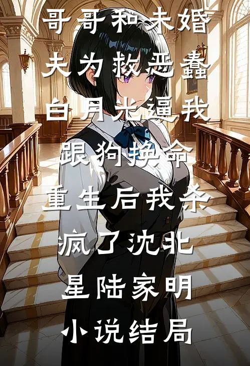 哥哥和未婚夫为救恶蠢白月光逼我跟狗换命，重生后我杀疯了沈北星陆家明小说结局