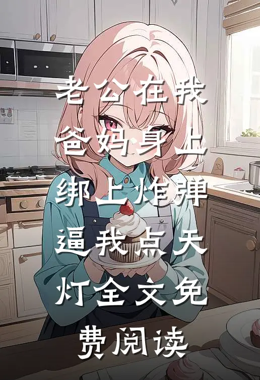 老公在我爸妈身上绑上炸弹，逼我点天灯全文免费阅读