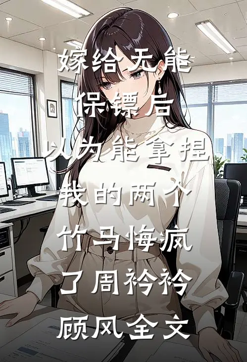 嫁给无能保镖后，以为能拿捏我的两个竹马悔疯了周衿衿顾风全文