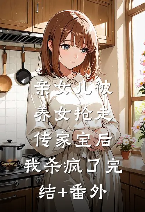 亲女儿被养女抢走传家宝后，我杀疯了完结+番外