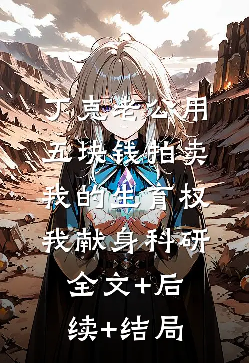 丁克老公用五块钱拍卖我的生育权，我献身科研全文+后续+结局