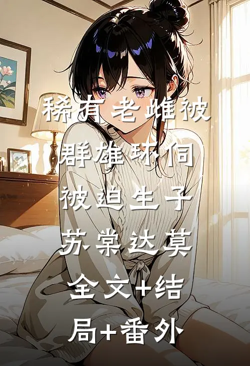 稀有老雌被群雄环伺，被迫生子苏棠达莫全文+结局+番外