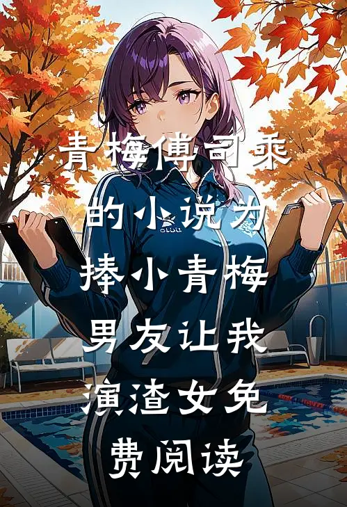 青梅傅司乘的小说为捧小青梅，男友让我演渣女免费阅读