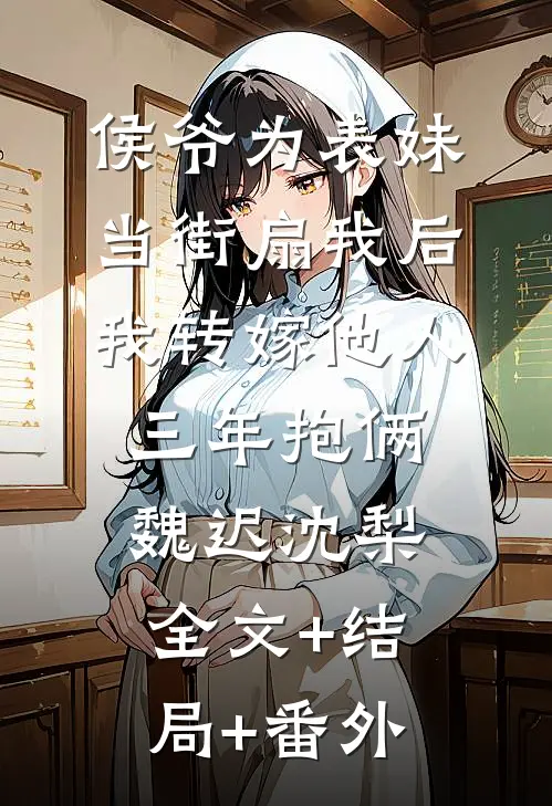 侯爷为表妹当街扇我后，我转嫁他人三年抱俩魏迟沈梨:全文+结局+番外