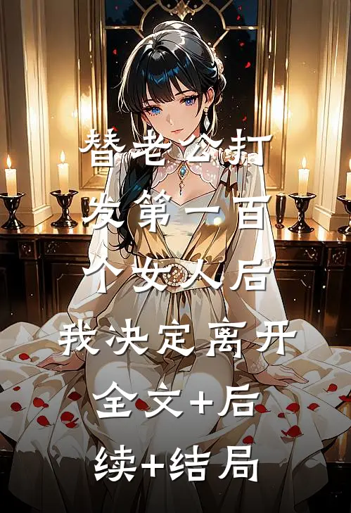 替老公打发第一百个女人后，我决定离开:全文+后续+结局