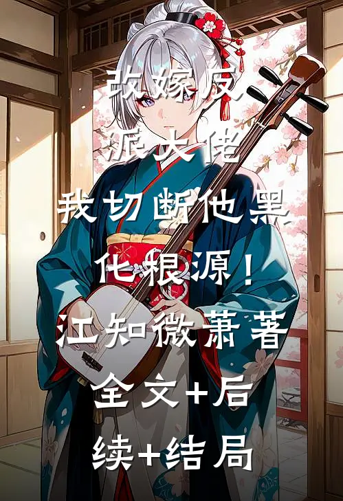 改嫁反派大佬，我切断他黑化根源！江知微萧著全文+后续+结局