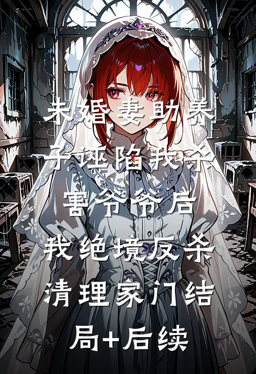 未婚妻助养子诬陷我杀害爷爷后，我绝境反杀清理家门结局+后续