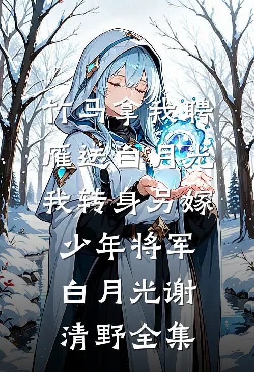 竹马拿我聘雁送白月光，我转身另嫁少年将军白月光谢清野全集