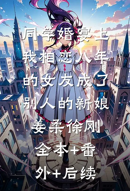 同学婚宴上，我相恋八年的女友成了别人的新娘姜柔徐刚:全本+番外+后续