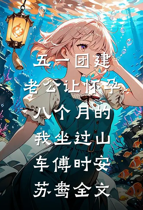 五一团建，老公让怀孕八个月的我坐过山车傅时安苏鸯全文