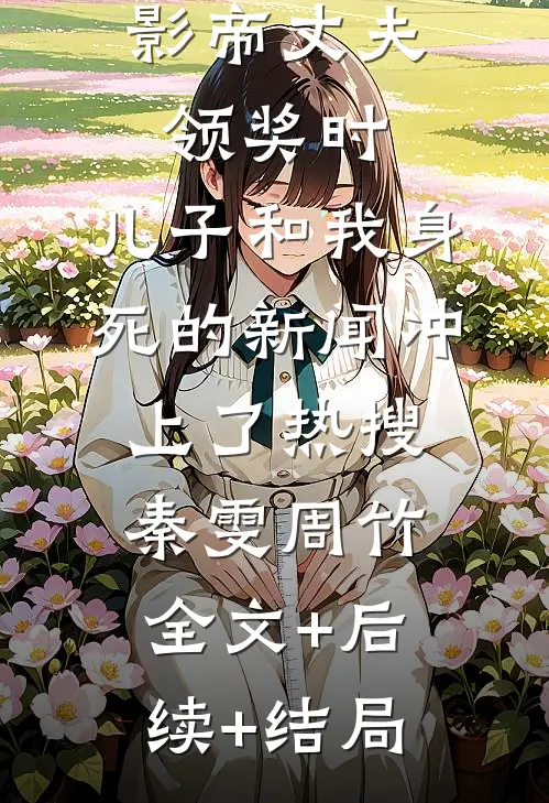 影帝丈夫领奖时，儿子和我身死的新闻冲上了热搜秦雯周竹:全文+后续+结局