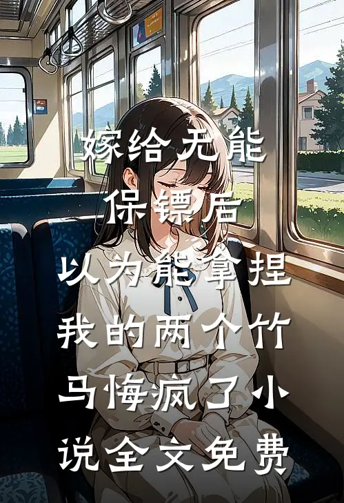 嫁给无能保镖后，以为能拿捏我的两个竹马悔疯了小说全文免费