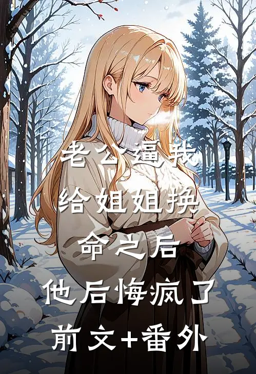 老公逼我给姐姐换命之后，他后悔疯了前文+番外