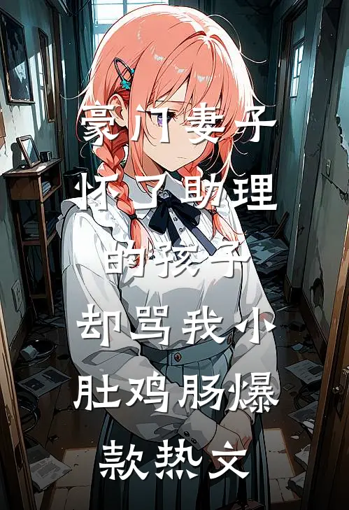 豪门妻子怀了助理的孩子，却骂我小肚鸡肠爆款热文