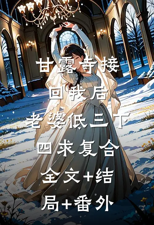 甘露寺接回我后，老婆低三下四求复合:全文+结局+番外