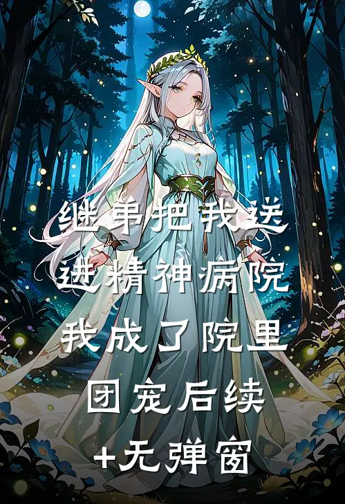 继弟把我送进精神病院，我成了院里团宠后续+无弹窗