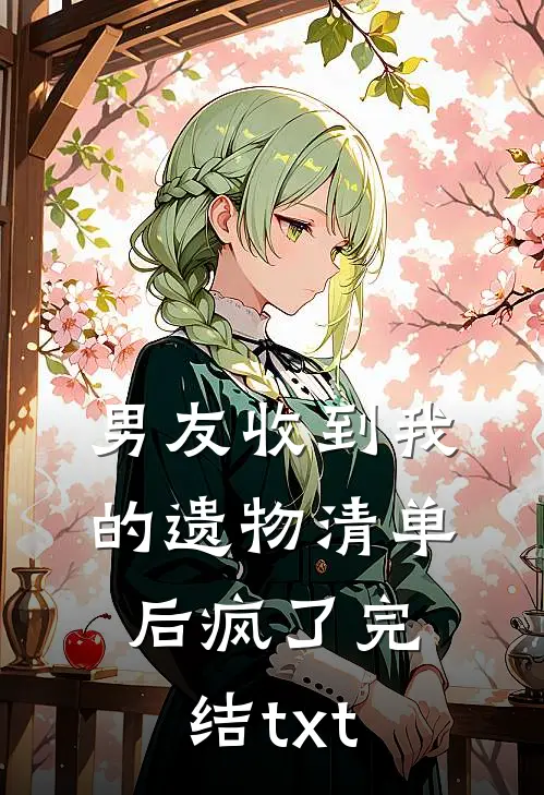 男友收到我的遗物清单后疯了完结txt