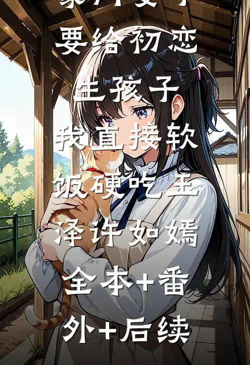 豪门妻子要给初恋生孩子，我直接软饭硬吃王泽许如嫣:全本+番外+后续