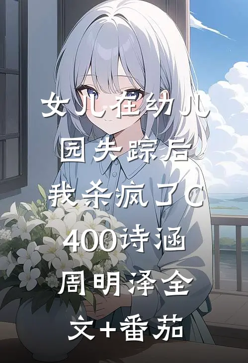 女儿在幼儿园失踪后，我杀疯了C400诗涵周明泽全文+番茄