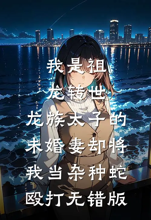 我是祖龙转世，龙族太子的未婚妻却将我当杂种蛇殴打无错版