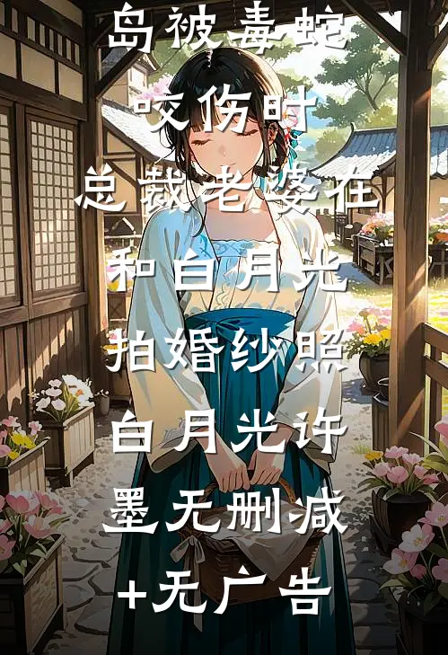 儿子在孤岛被毒蛇咬伤时，总裁老婆在和白月光拍婚纱照白月光许墨无删减+无广告