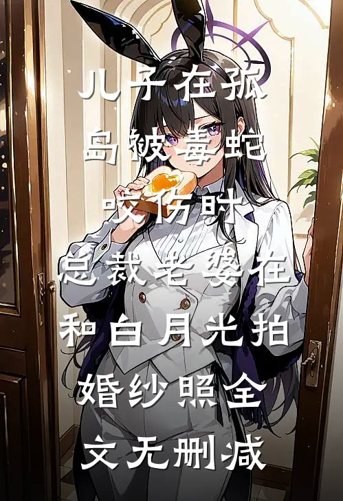 儿子在孤岛被毒蛇咬伤时，总裁老婆在和白月光拍婚纱照全文无删减