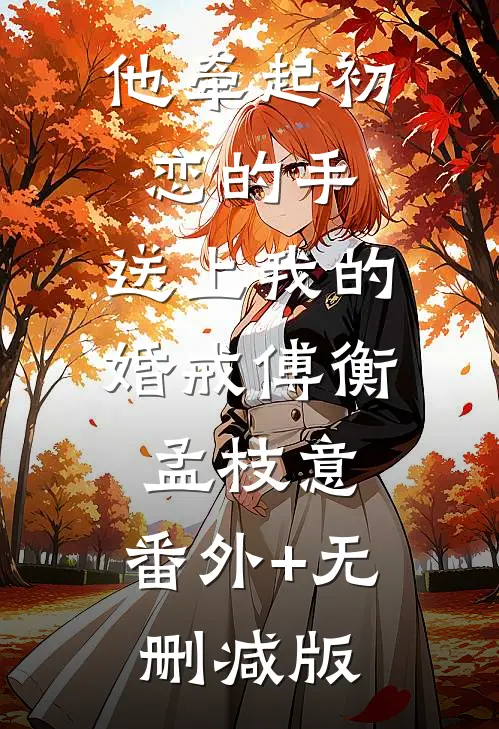 他牵起初恋的手，送上我的婚戒傅衡孟枝意:番外+无删减版