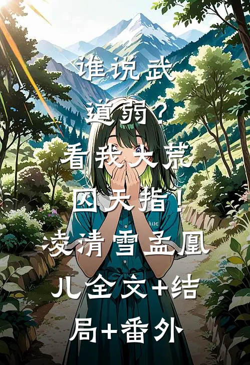 谁说武道弱？看我大荒囚天指！凌清雪孟凰儿全文+结局+番外