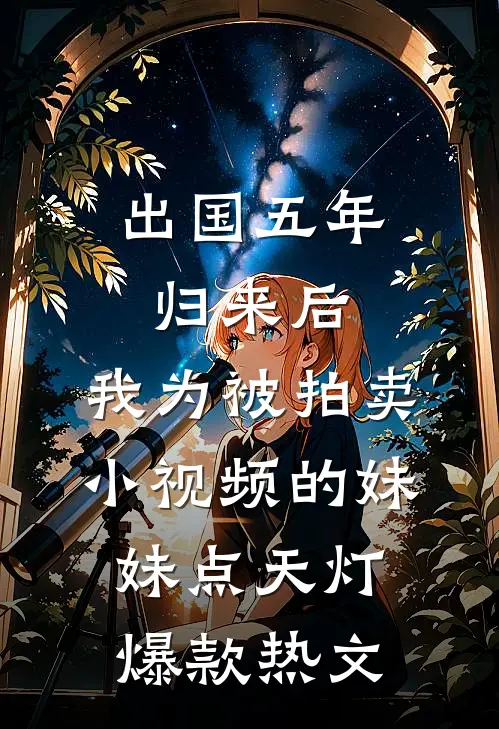 出国五年归来后，我为被拍卖小视频的妹妹点天灯爆款热文