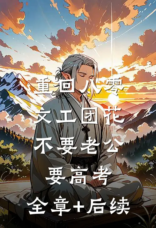 重回八零，文工团花不要老公要高考:全章+后续