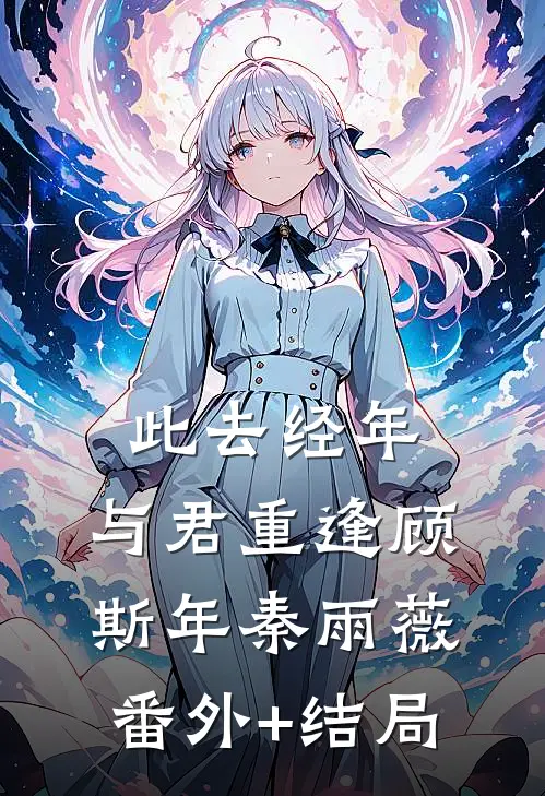 此去经年，与君重逢顾斯年秦雨薇(番外)+(结局)