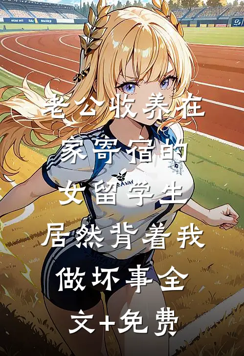 老公收养在家寄宿的女留学生，居然背着我做坏事全文+免费