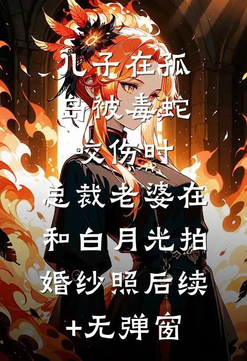儿子在孤岛被毒蛇咬伤时，总裁老婆在和白月光拍婚纱照后续+无弹窗