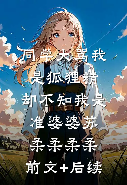 同学大骂我是狐狸精，却不知我是准婆婆苏柔柔柔柔:前文+后续