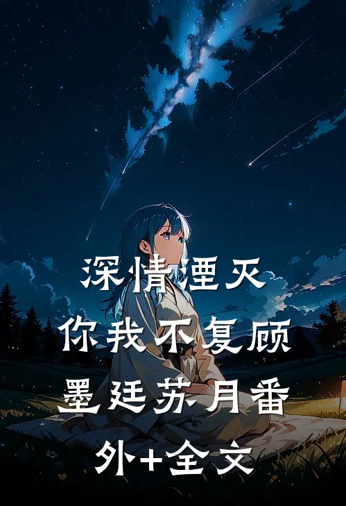 深情湮灭，你我不复顾墨廷苏月(番外)+(全文)