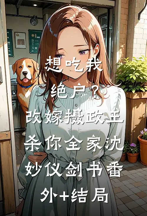 想吃我绝户？改嫁摄政王杀你全家沈妙仪剑书(番外)+(结局)