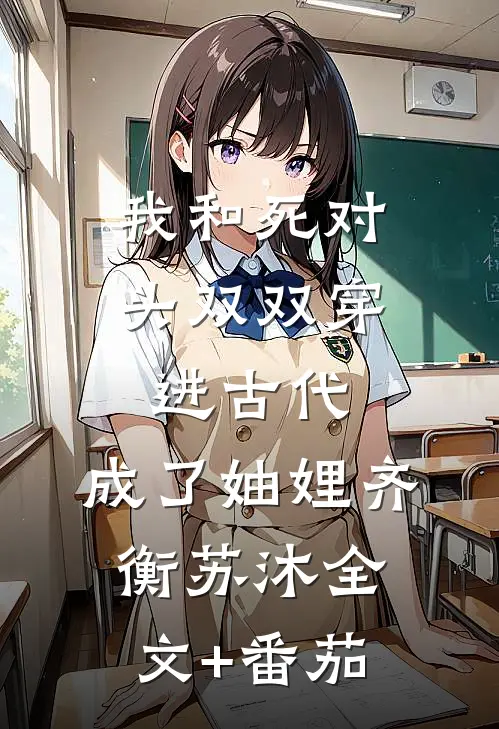 我和死对头双双穿进古代，成了妯娌齐衡苏沐全文+番茄