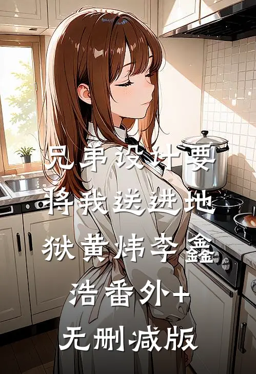 兄弟设计要将我送进地狱黄炜李鑫浩番外+无删减版
