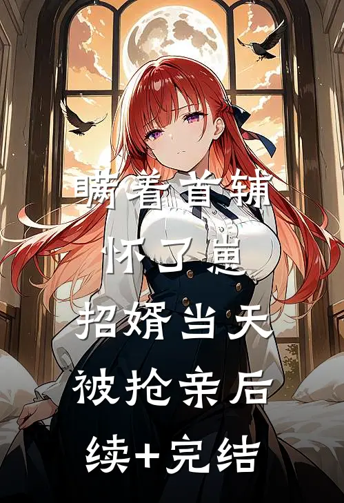 瞒着首辅怀了崽，招婿当天被抢亲后续+完结