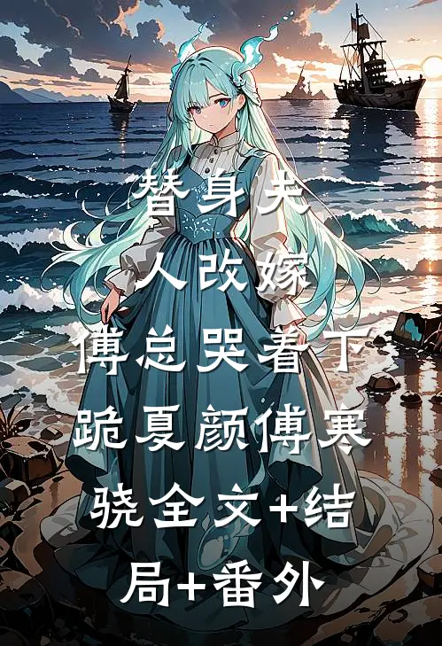 替身夫人改嫁，傅总哭着下跪夏颜傅寒骁全文+结局+番外