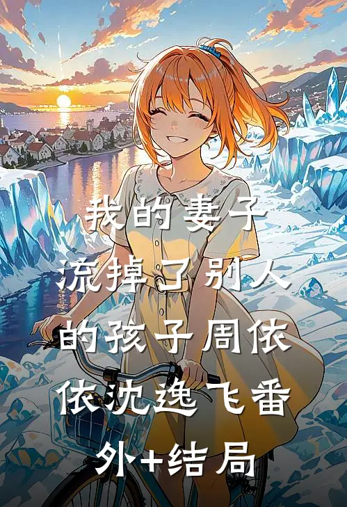 我的妻子，流掉了别人的孩子周依依沈逸飞(番外)+(结局)