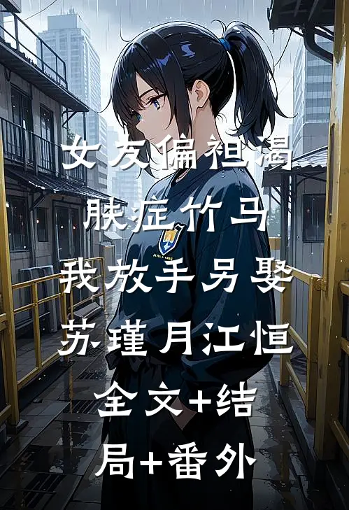 女友偏袒渴肤症竹马，我放手另娶苏瑾月江恒全文+结局+番外