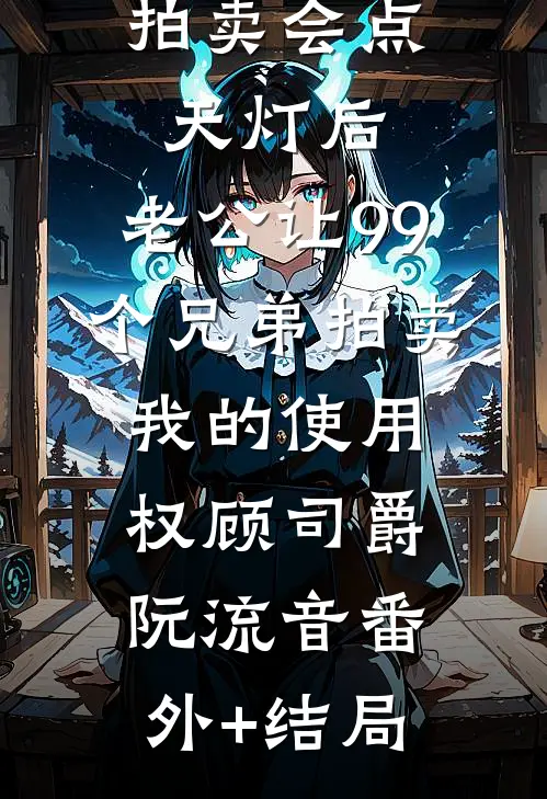 拍卖会点天灯后，老公让99个兄弟拍卖我的使用权顾司爵阮流音(番外)+(结局)