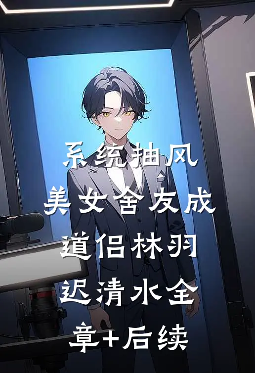 系统抽风，美女舍友成道侣林羽迟清水全章+后续